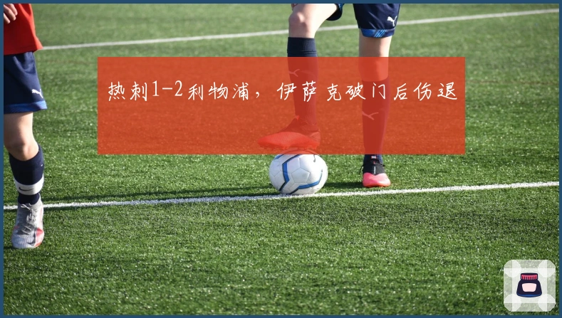 热刺1-2利物浦，伊萨克破门后伤退