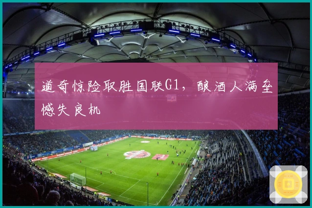 道奇惊险取胜国联G1，酿酒人满垒憾失良机
