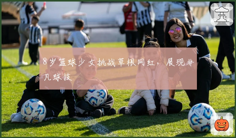 8岁篮球少女挑战草根网红，展现非凡球技