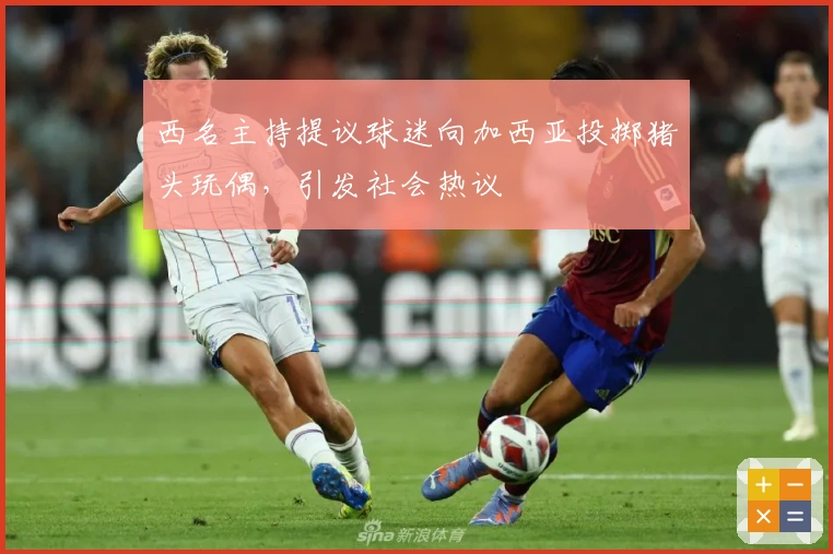 西名主持提议球迷向加西亚投掷猪头玩偶，引发社会热议