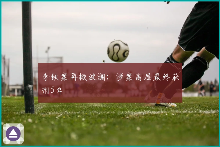 李铁案再掀波澜：涉案高层最终获刑5年