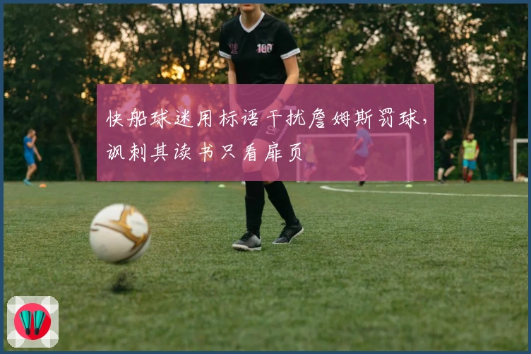 快船球迷用标语干扰詹姆斯罚球，讽刺其读书只看扉页