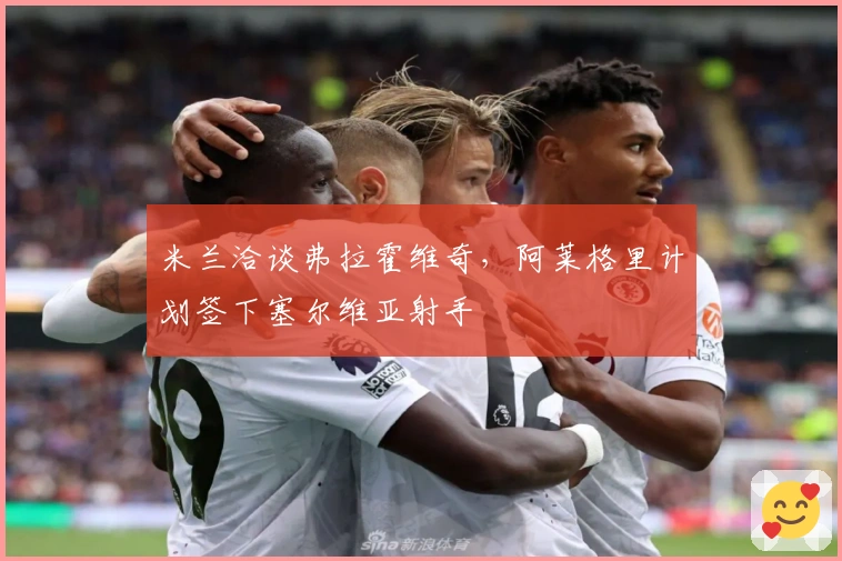 米兰洽谈弗拉霍维奇，阿莱格里计划签下塞尔维亚射手