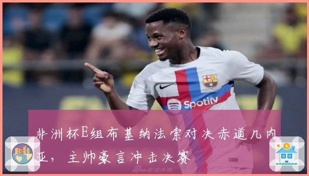 非洲杯E组布基纳法索对决赤道几内亚，主帅豪言冲击决赛